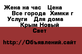 Жена на час › Цена ­ 3 000 - Все города, Химки г. Услуги » Для дома   . Крым,Новый Свет